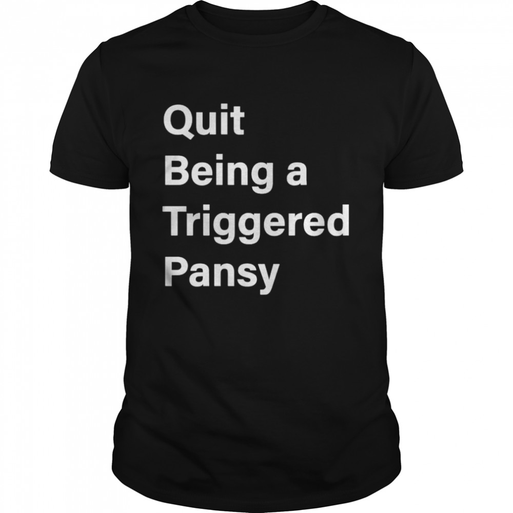 Quit being a triggered pansy shirts