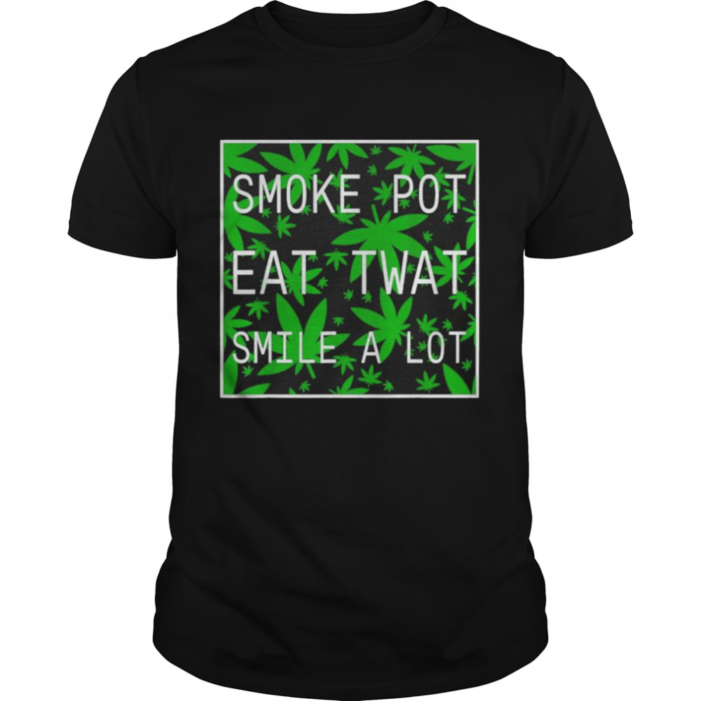 Smoke pot eat twat smile a lot shirts