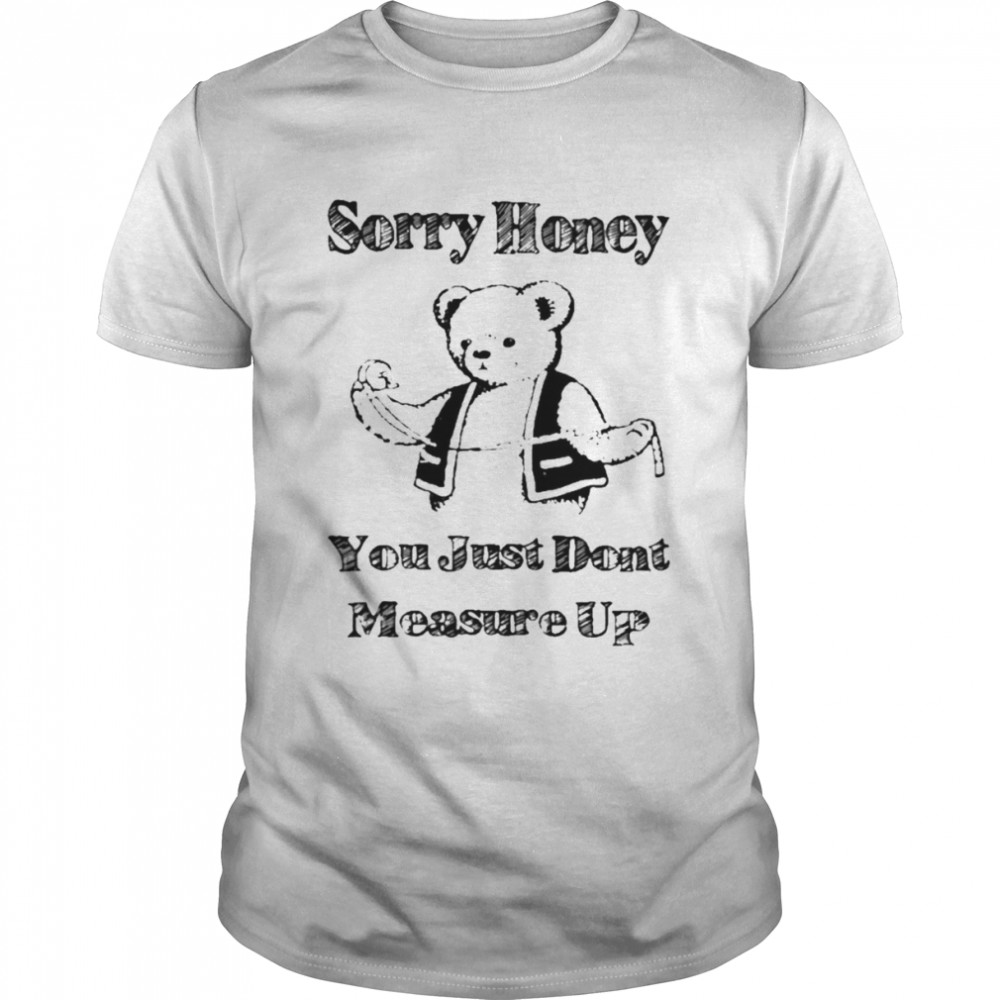 Sorry Honey You Just Don’t Measure Up Shirt