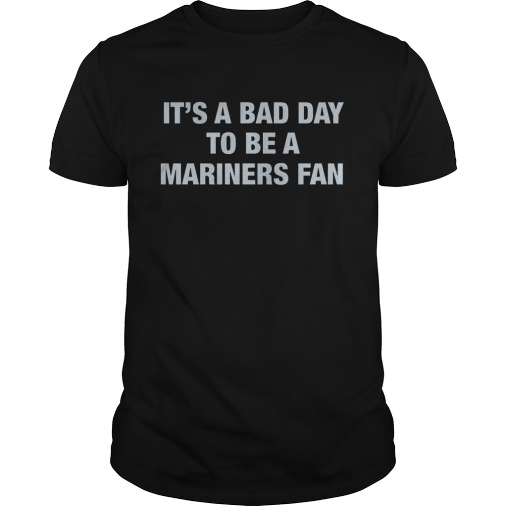 Its’s A Bad Day To Be A Seattle Mariners Fan shirts