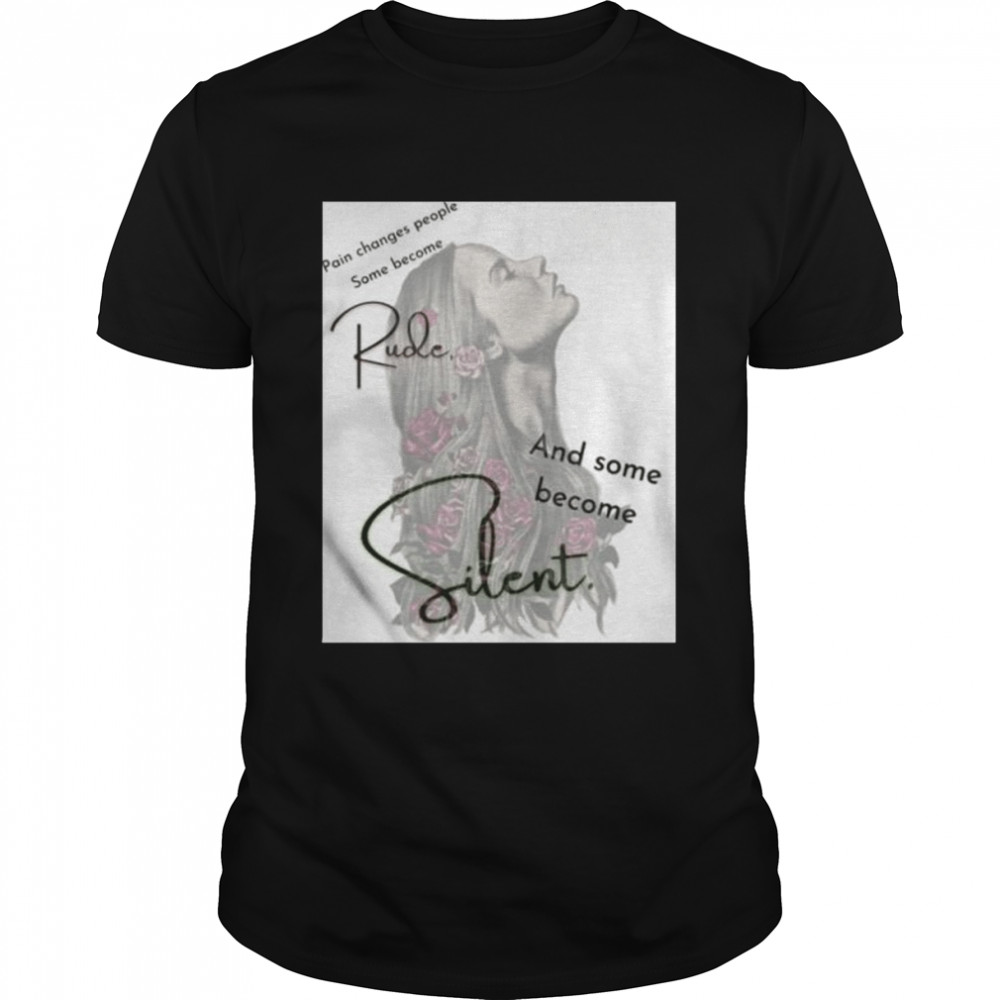 Pain changes people some become rude and some become silent shirt