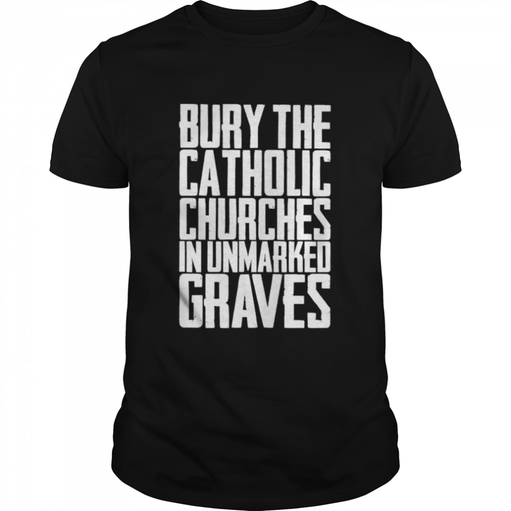 Bury the catholic churches in unmarked graves shirt