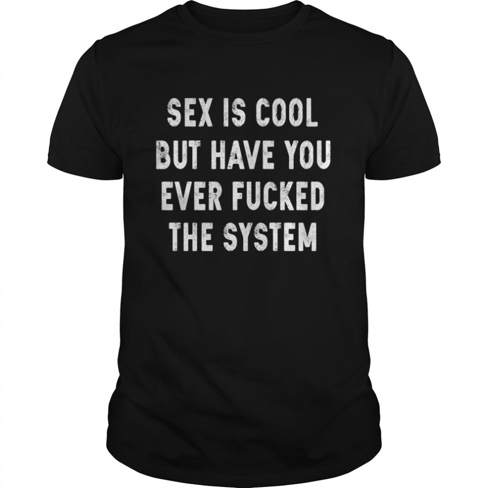 Sex Is Cool But Have You Ever Fucked The System Shirt