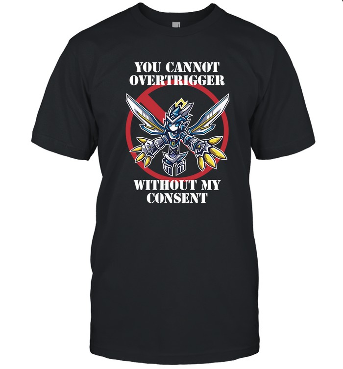 You Cannot Overtrigger Without My Consent T Shirt