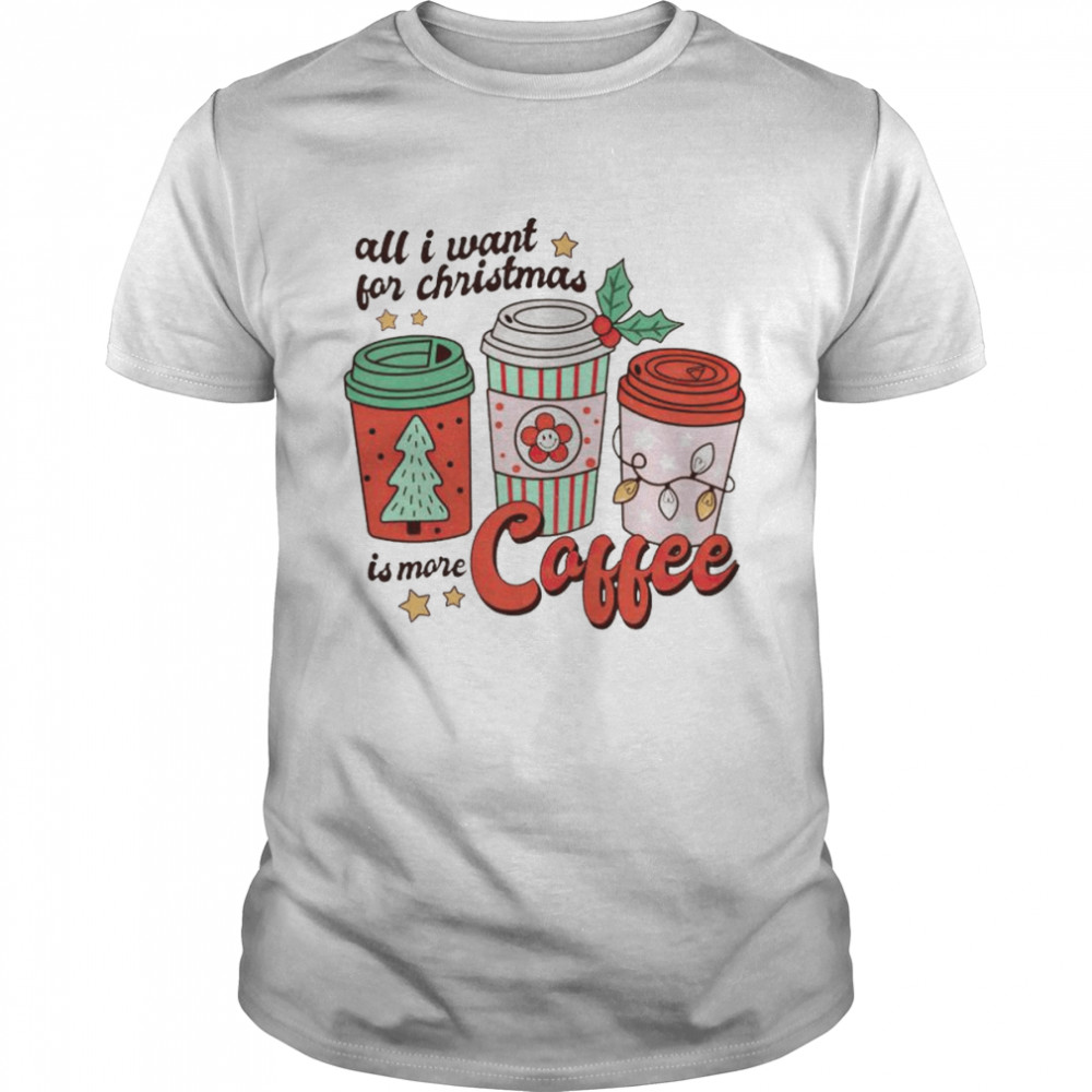 all I want for Christmas is more coffee shirt