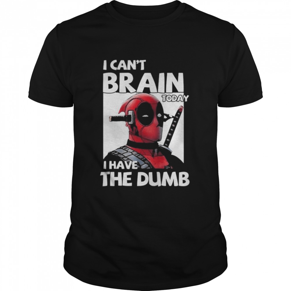 Deadpool I cans’t brain today I have the dumb 2022 shirts