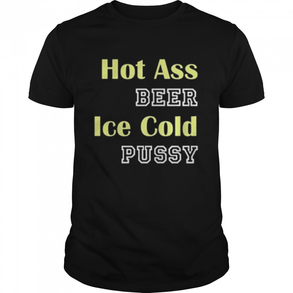 hot ass beer ice cold pussy shirt