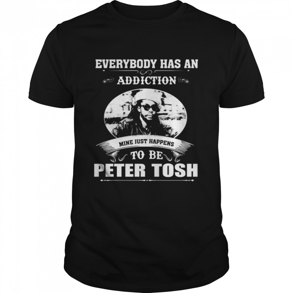 Everybody has an addiction mine just happens to be peter tosh shirt