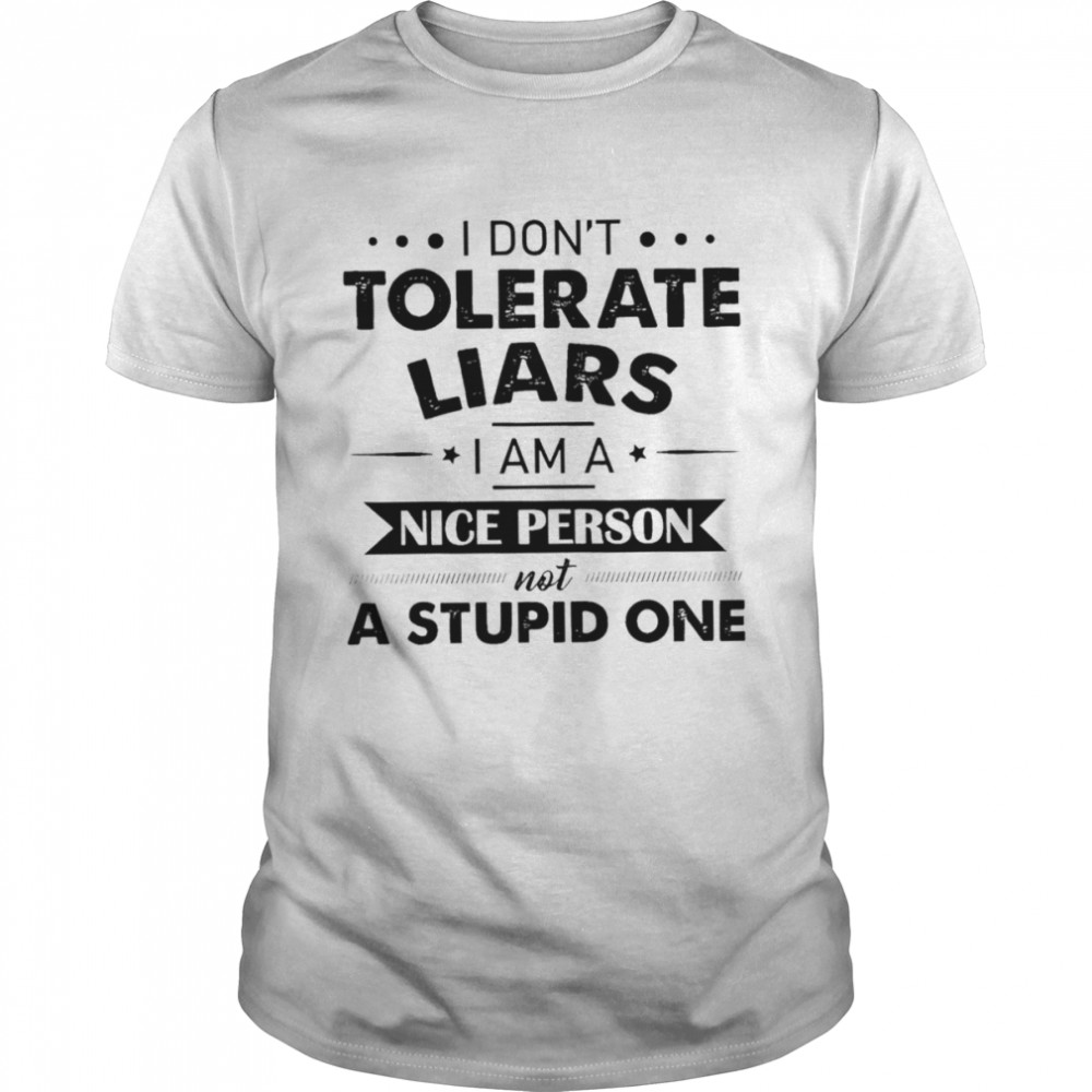 I don’t tolerate liars I am a nice person not a stupid one shirt