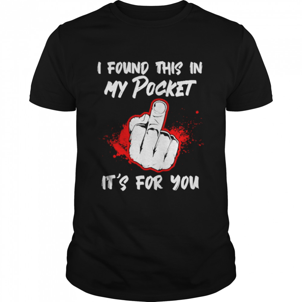 fuck I found this in my pocket it’s for you shirt
