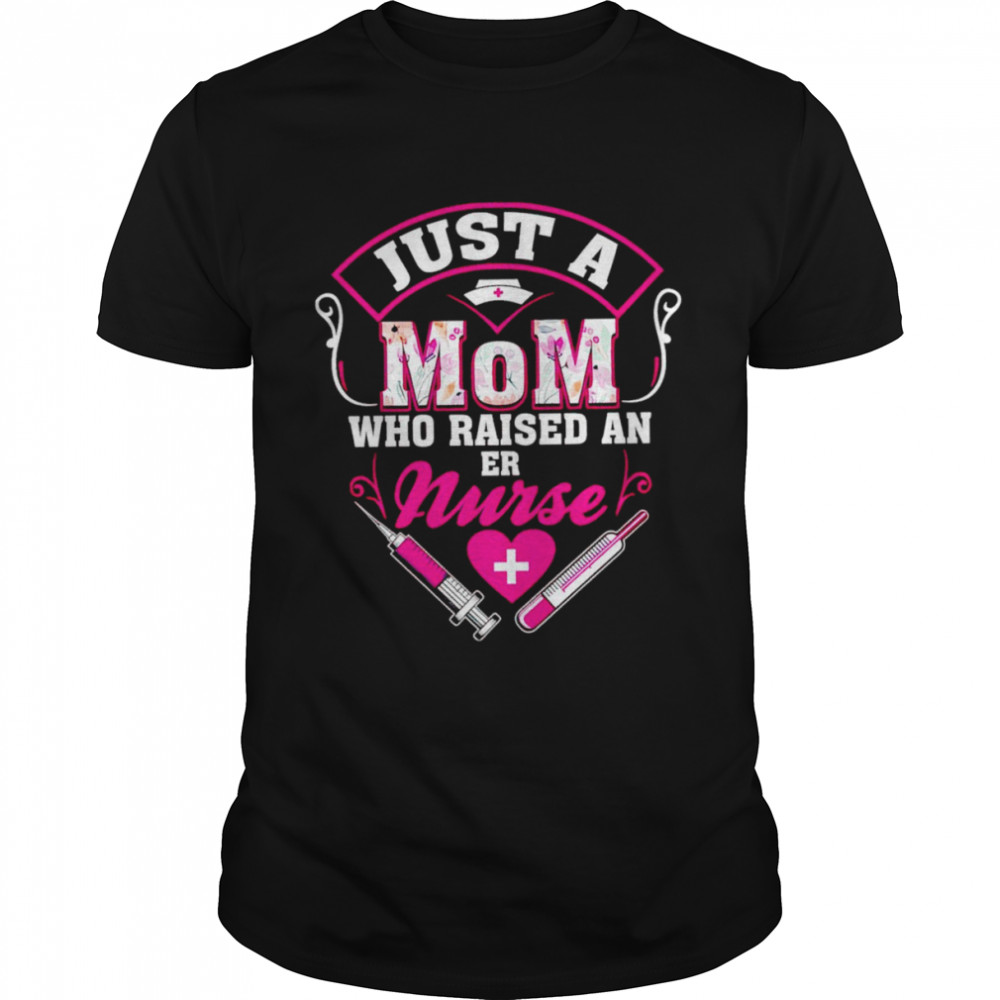 Just a mom who raise an er nurse shirt