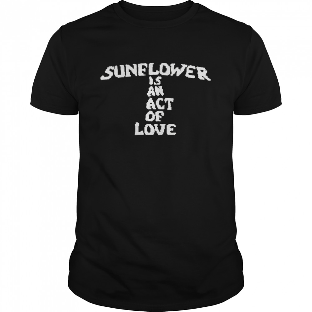 sunflower is an act of love shirt
