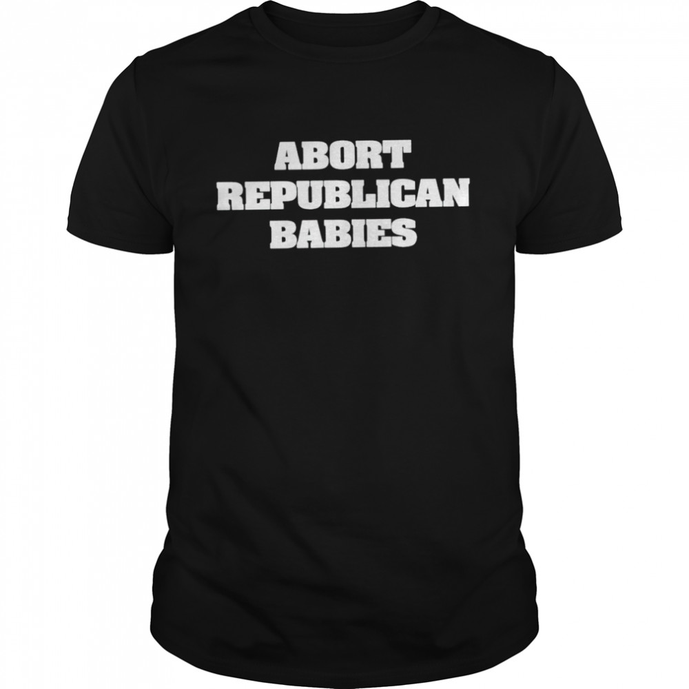 Abort Republican Babies Shirt