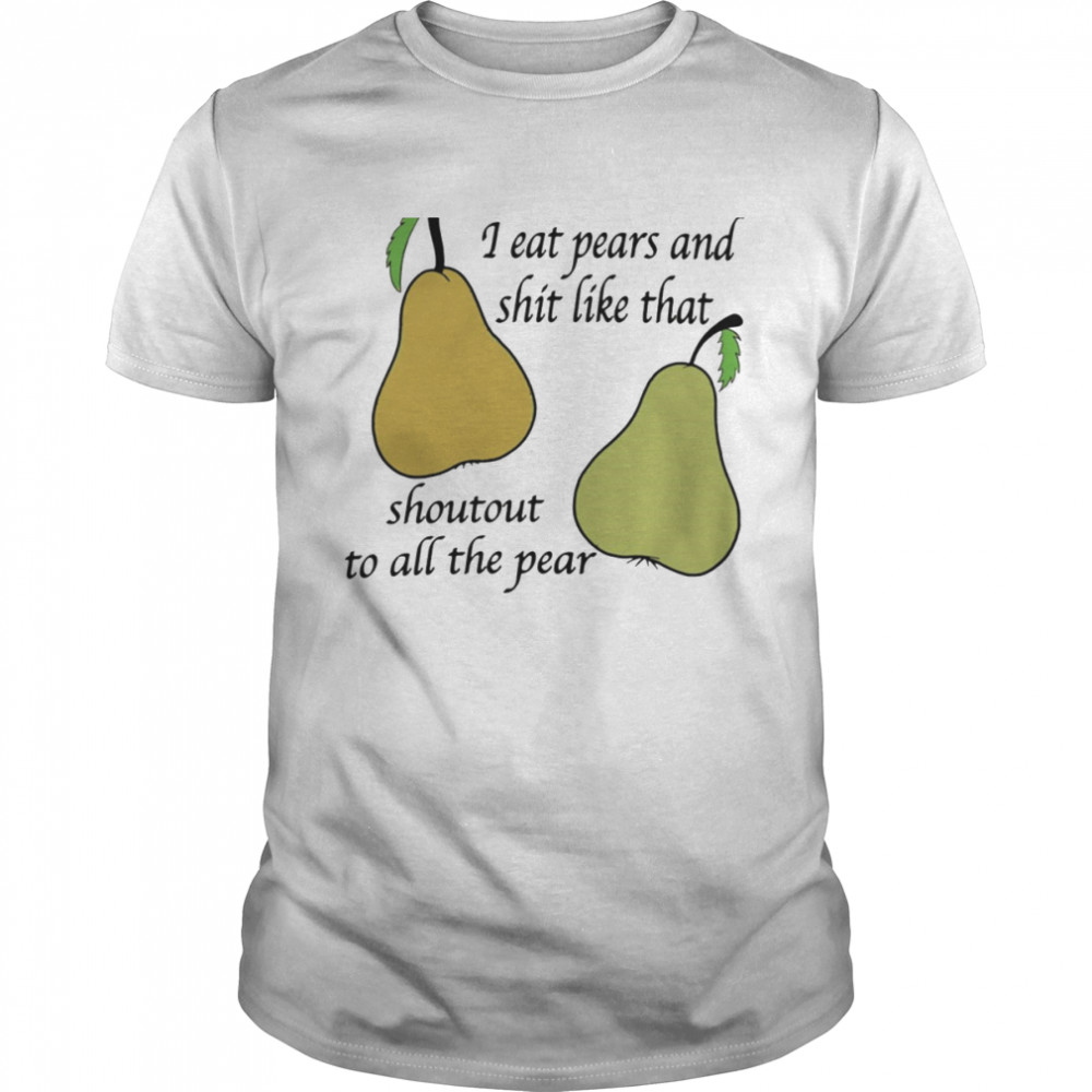 I eat pears and shit like that shoutout to all the pear shirts