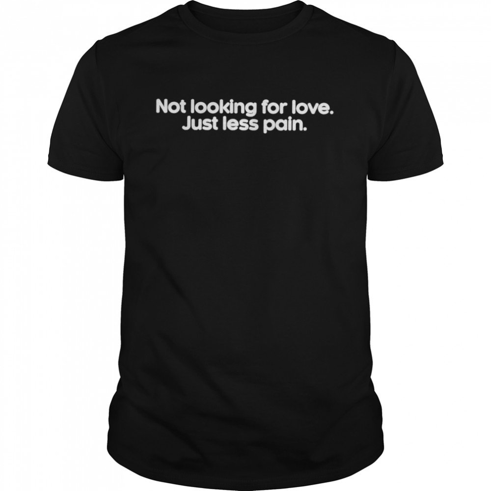 Not looking for love just less pain shirt