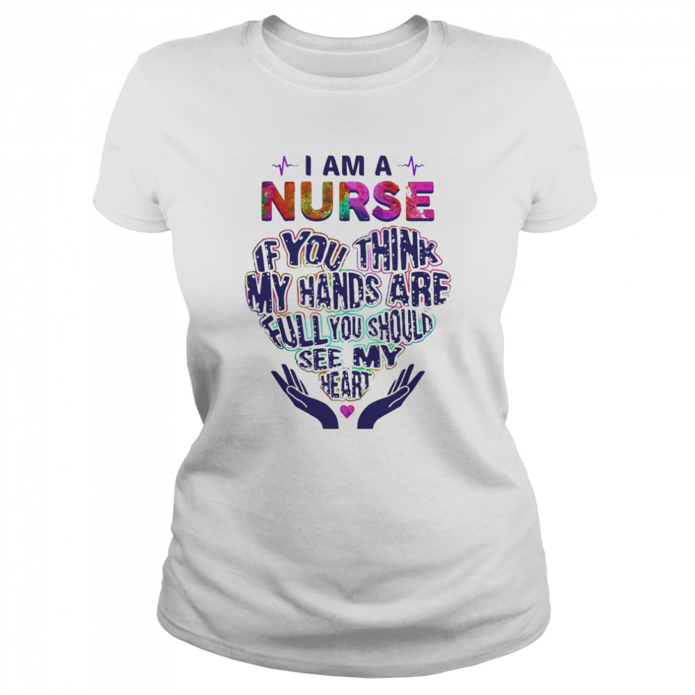 I am a Nurse If You think my hands are full You should see my heart shirt Classic Women's T-shirt