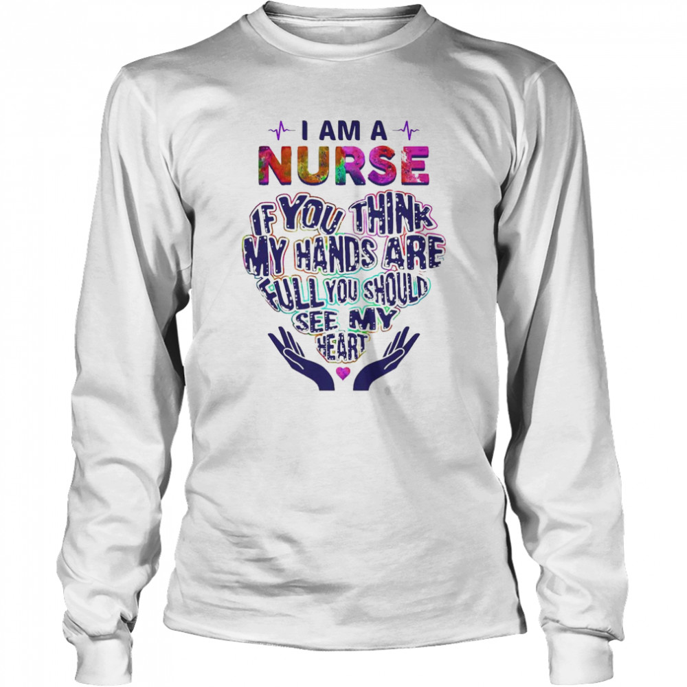 I am a Nurse If You think my hands are full You should see my heart shirt Long Sleeved T-shirt