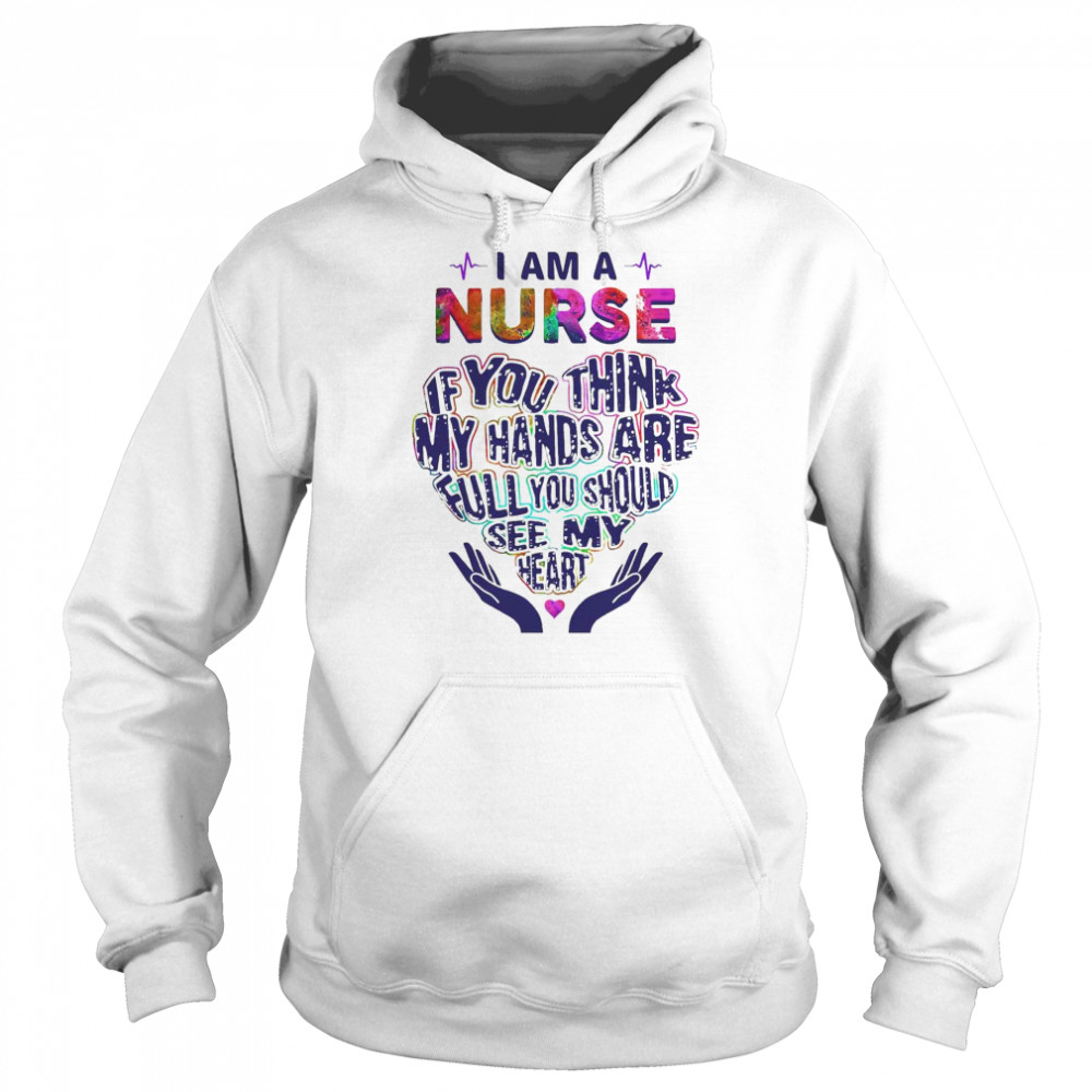 I am a Nurse If You think my hands are full You should see my heart shirt Unisex Hoodie