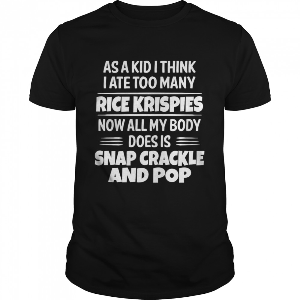 As A Kid I Think I Ate Too Many Rice Krispies Now All My Body Does Is Snap Crackle And Pop 2022 Shirt