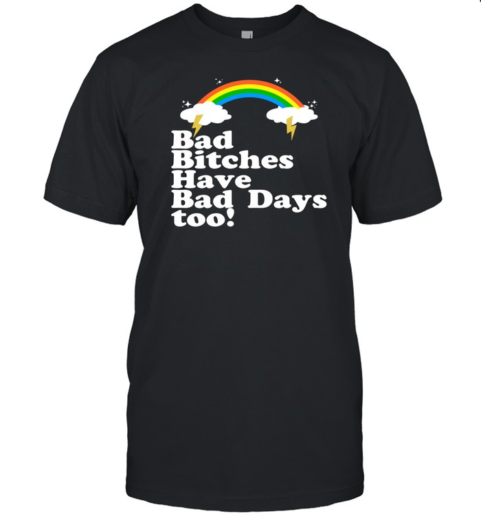 Bad Bitches Have Bad Days Too T Shirt