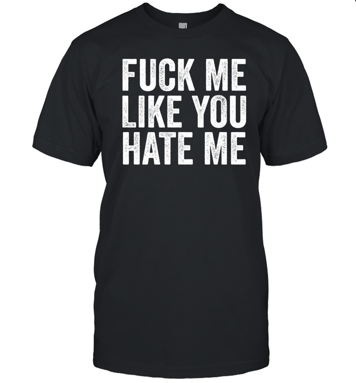 Fuck Me Like You Hate Me T Shirt