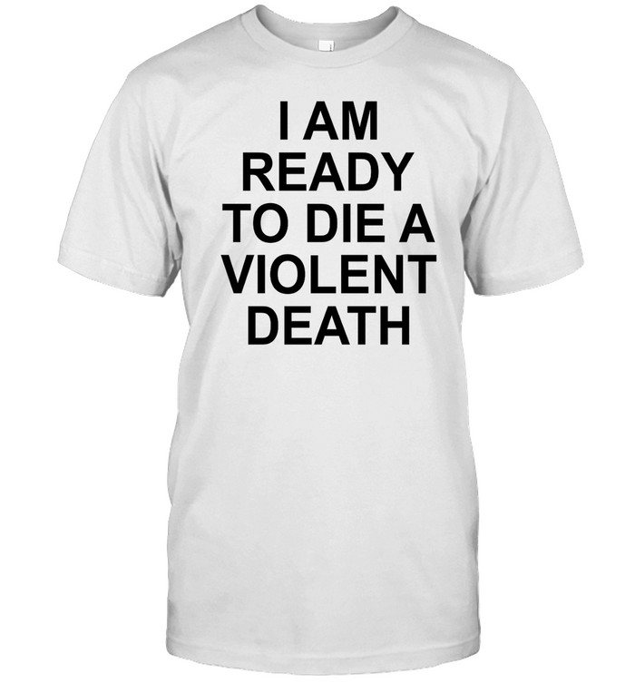 I Am Ready To Die A Violent Death T Shirt