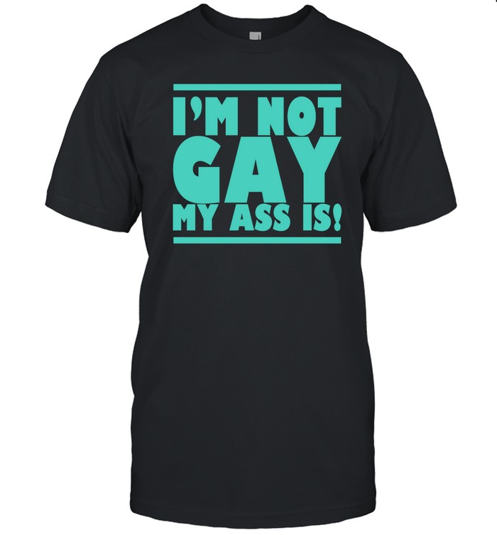 I'm Not Gay My Ass Is T Shirt