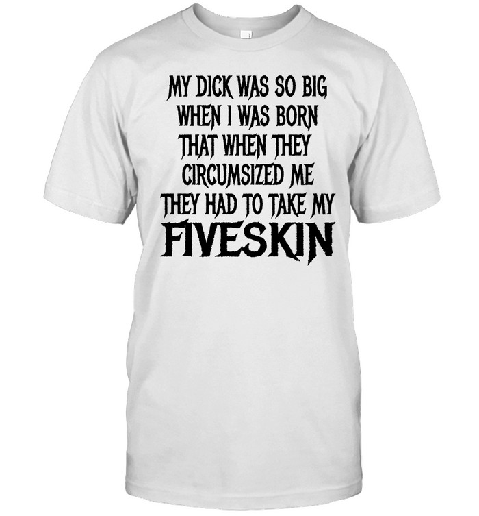 My Dick Was So Big When I Was Born That When They Circumsized Me Shirt