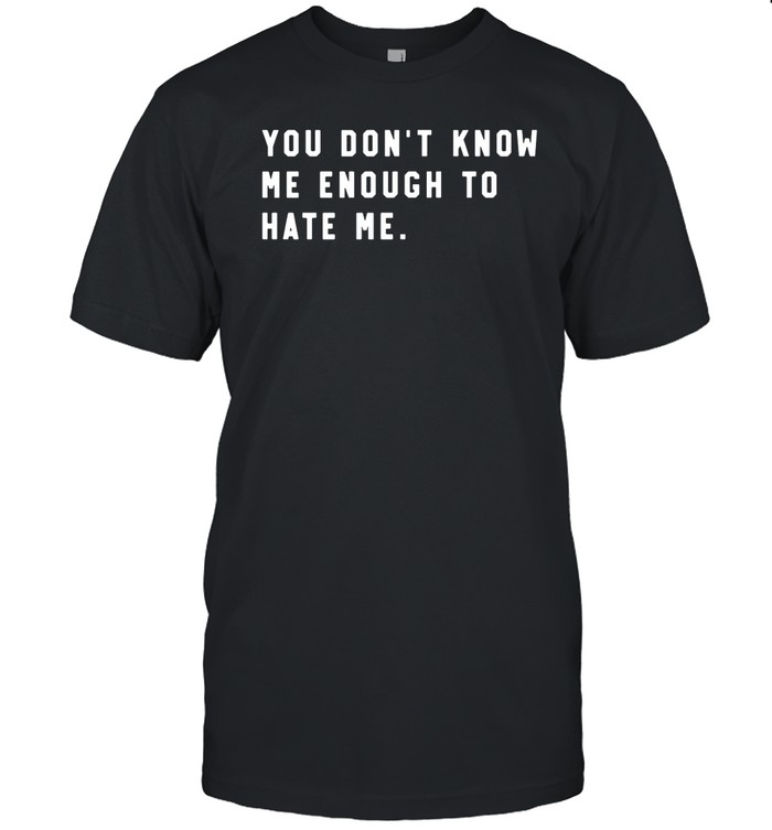 You Don't Know Me Enough To Hate Me T Shirt