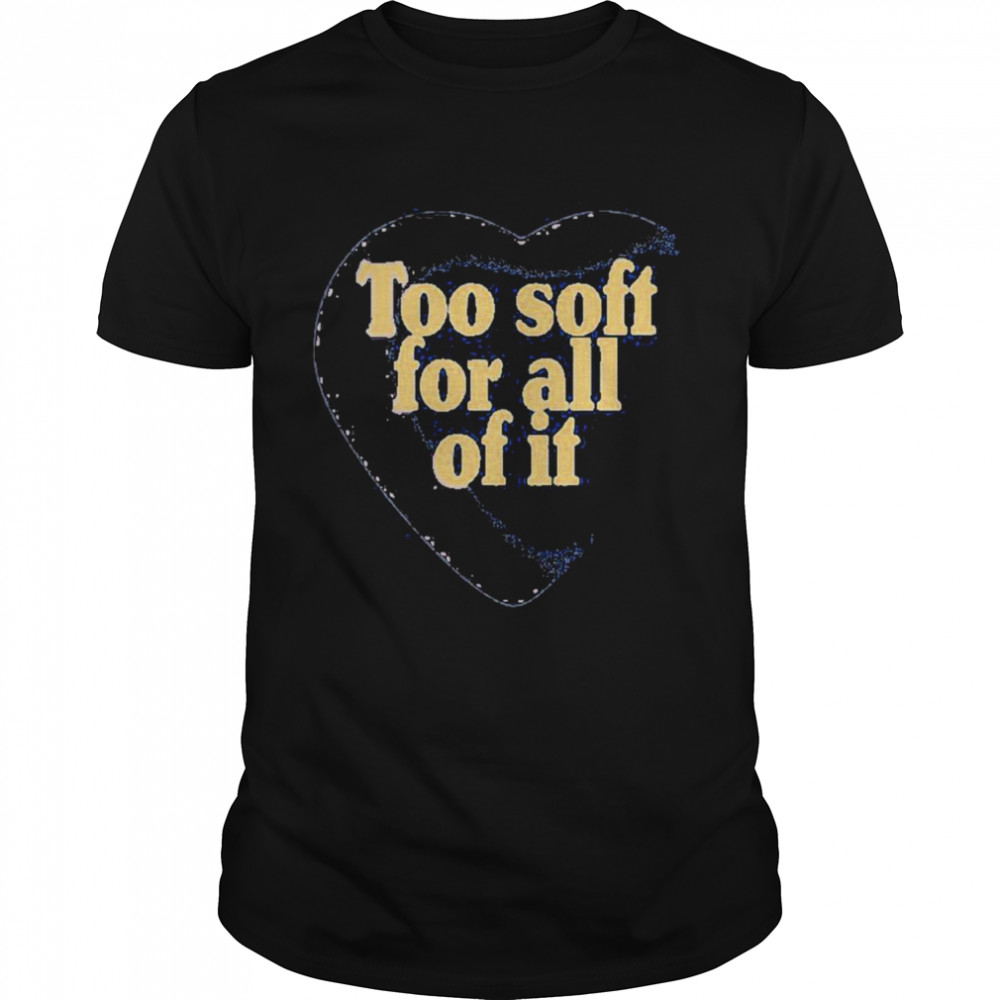 Too soft for all of it t-shirt