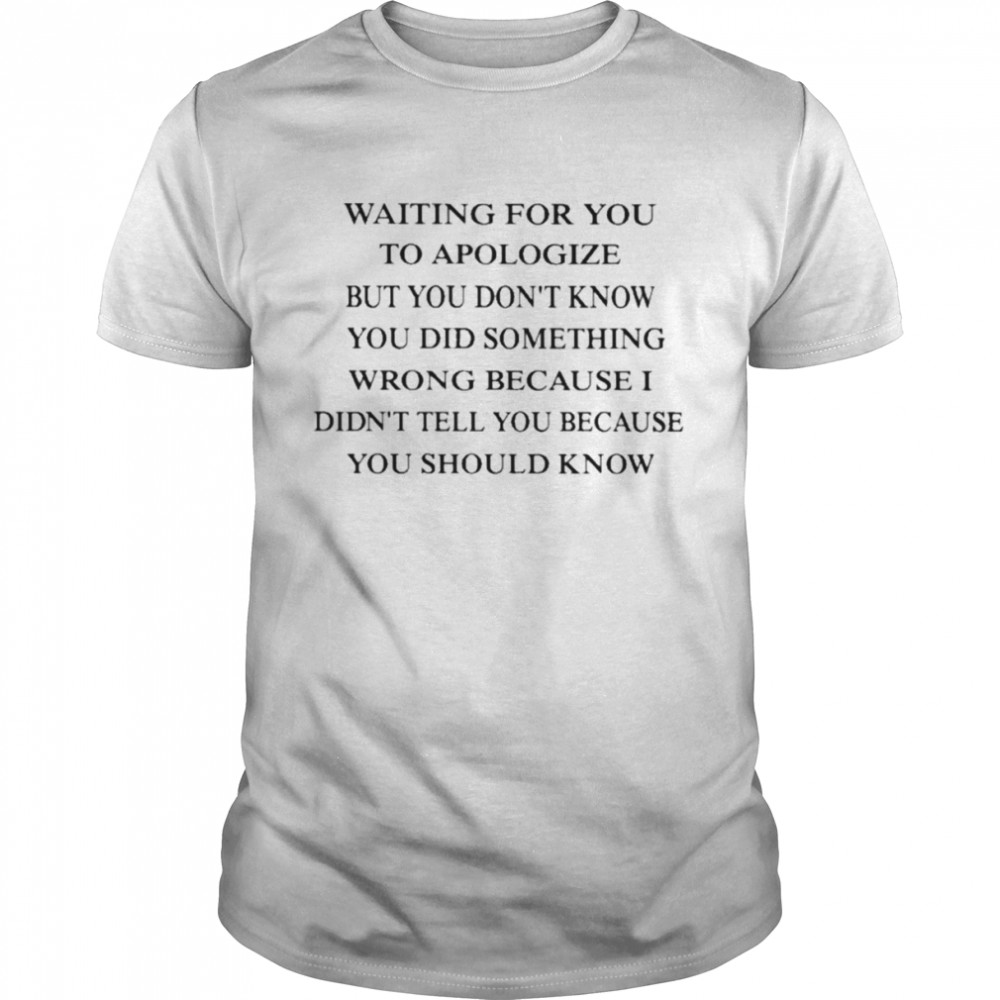 Waiting for you to apologize but you don’t know you did something wrong because I didn’t tell you because you should know T-shirt