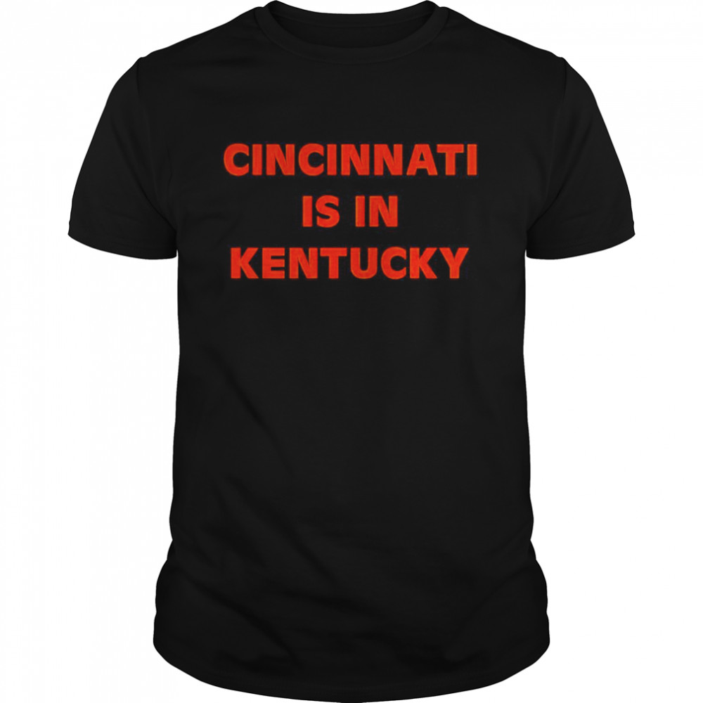 Cincinnati is in Kentucky shirt