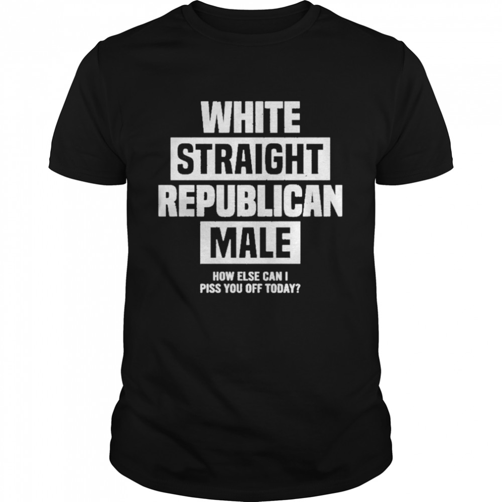 Cris Miller White Straight Republican Male How Else I Can Piss Off Today Shirt