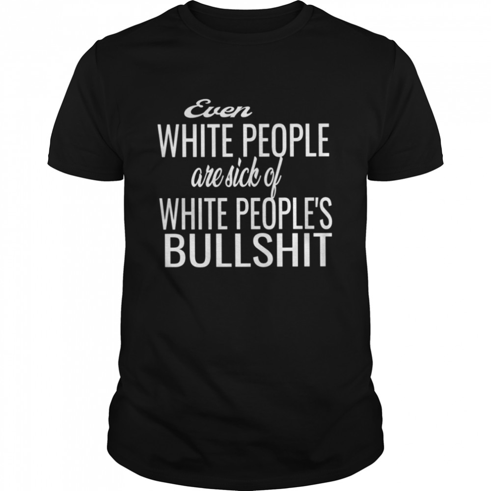 Even White People Are Sick Of White Peoples Bullshit shirt