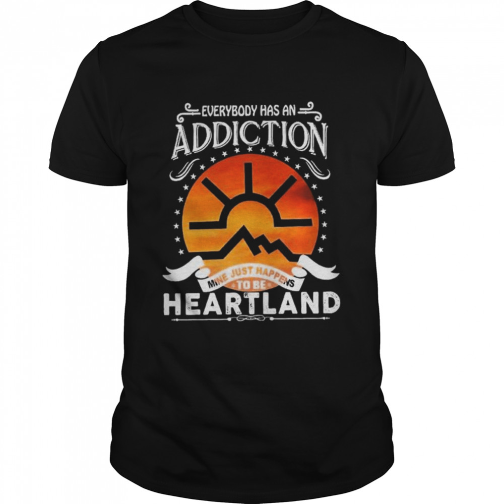 Everybody has an Addiction mine just happens to be Heartland shirt