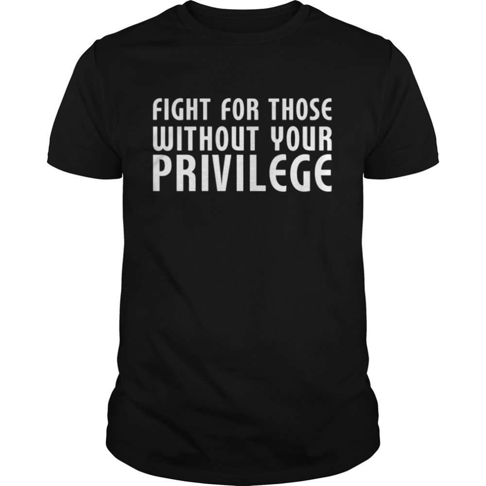 Fight For Those Without Your Privilege Motivation Quote shirt