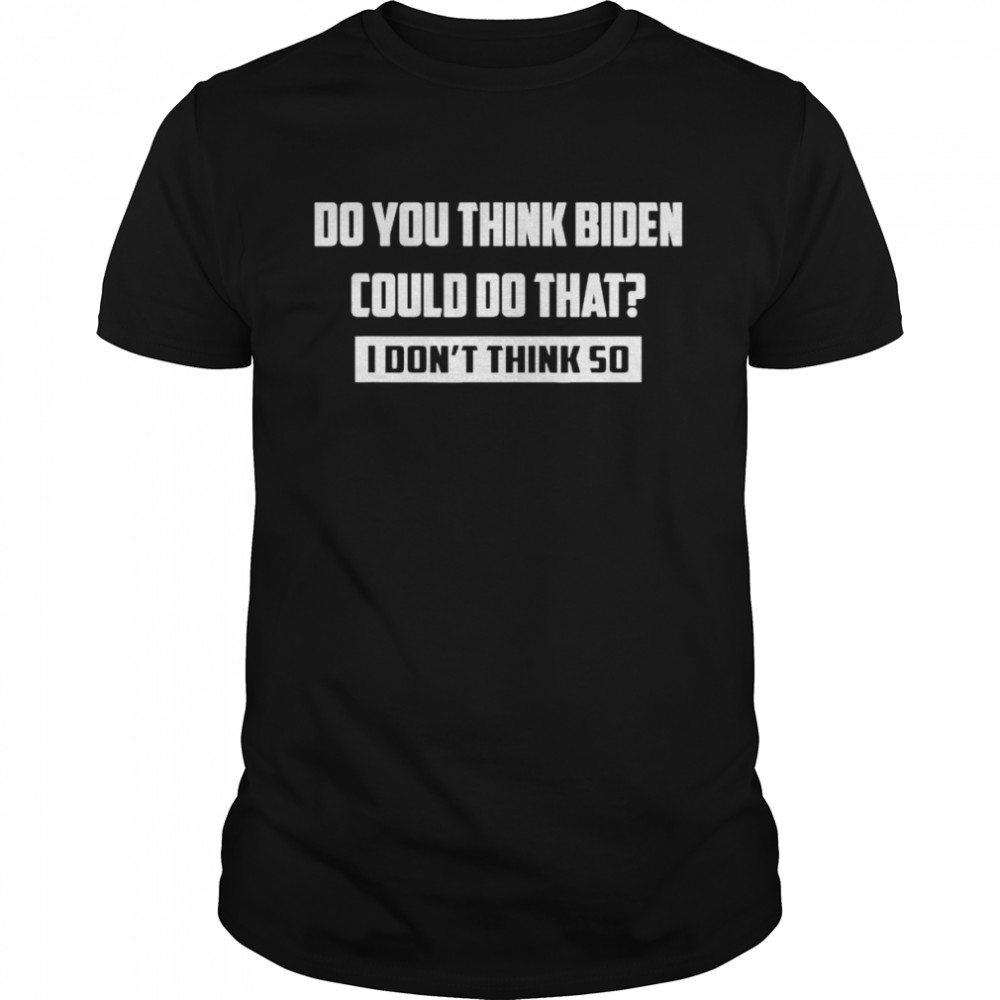 Do You Think Biden Could Do That I Don’t Think So T-Shirt