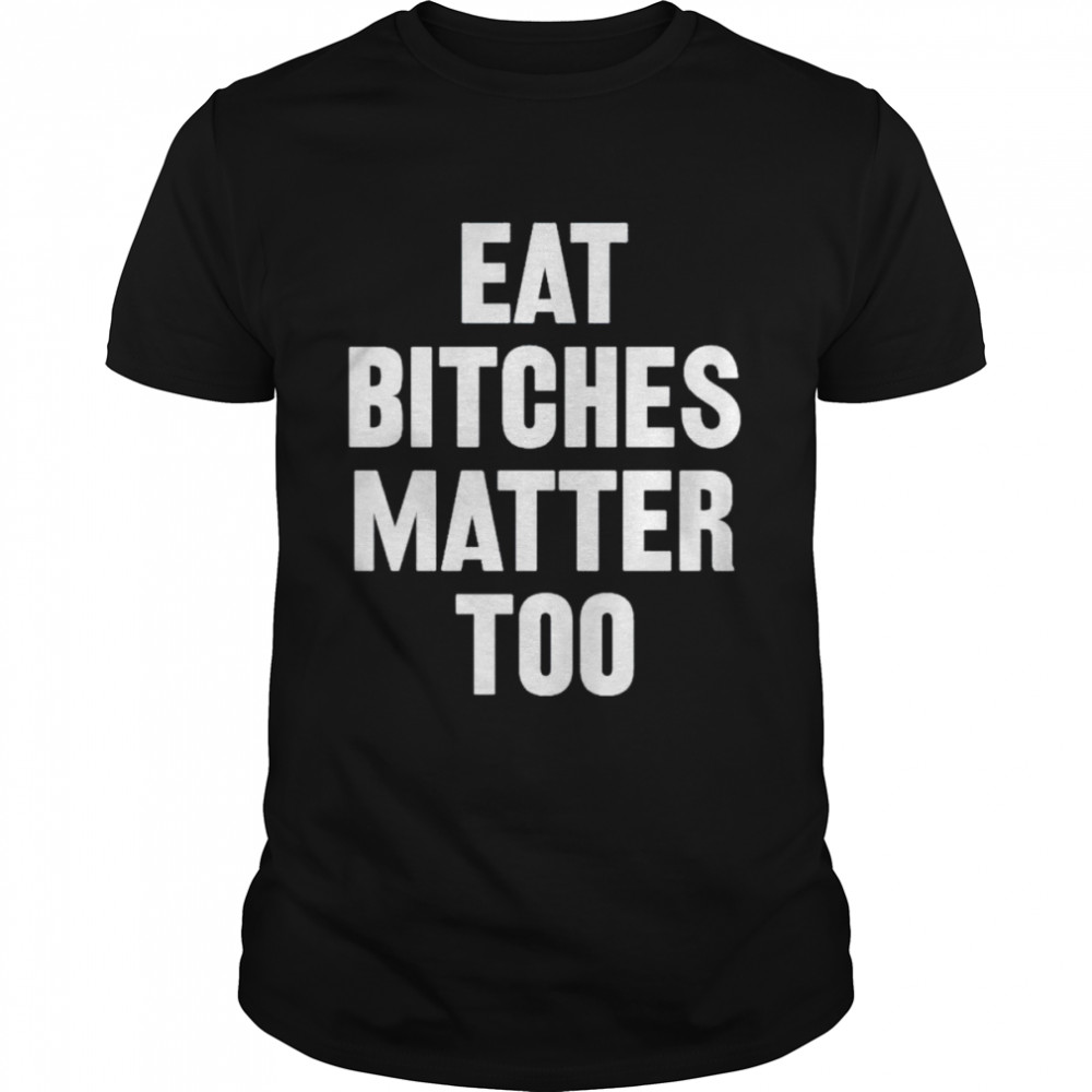 eat bitches matter too shirt