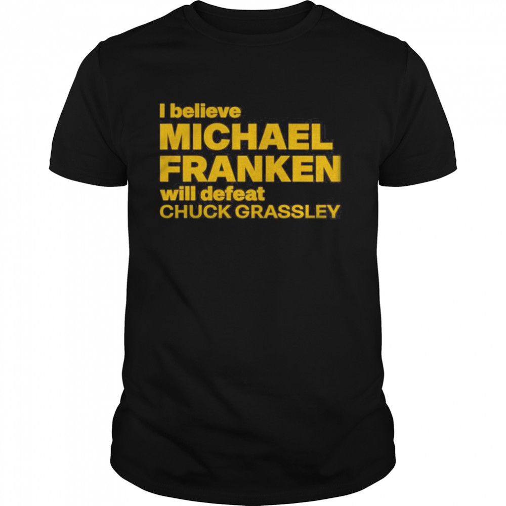 I Believe Michael Franken Will Defeat Chuck Grassley Shirt