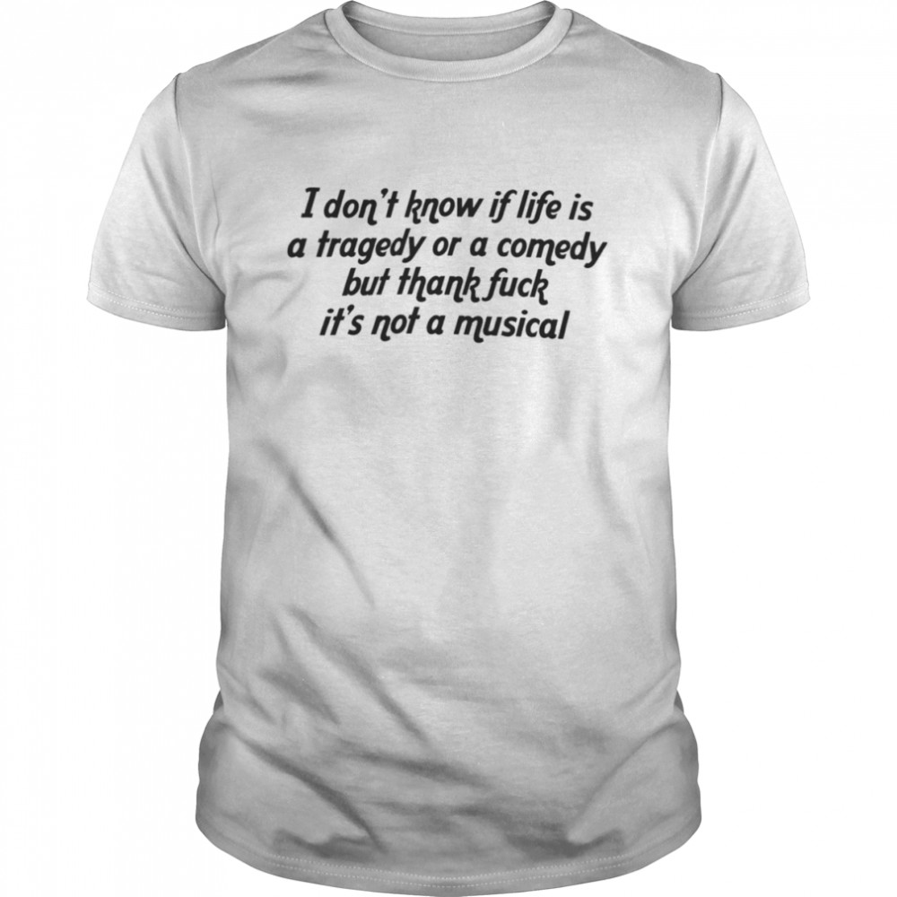 I don’t know if life is a tragedy or a comedy shirt