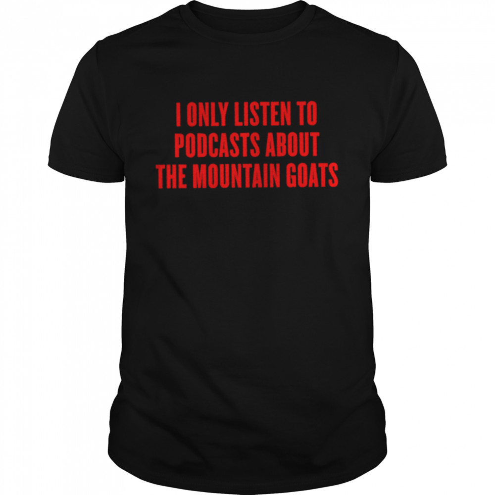 I only listen to podcasts about the mountain goats shirt