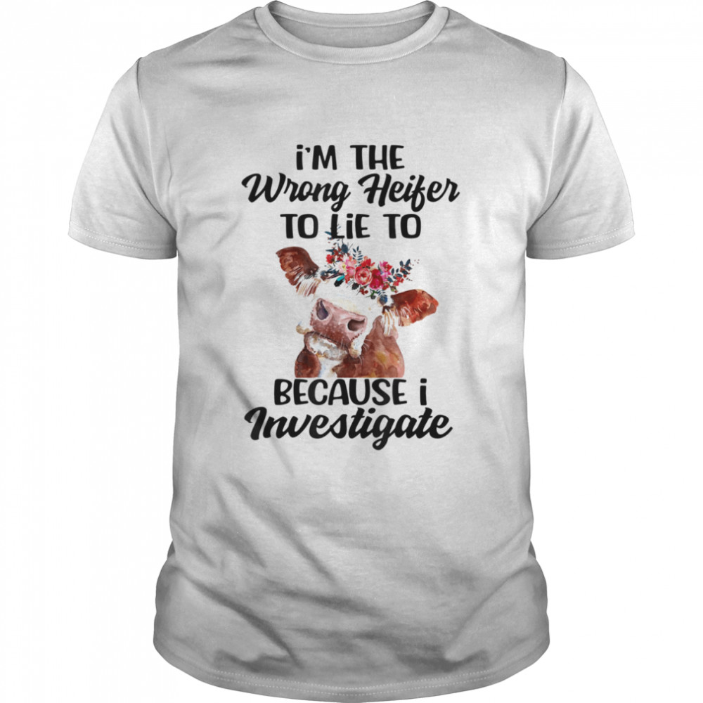 I’m The Wrong Heifer To Lie To Because I Investigate T-Shirt