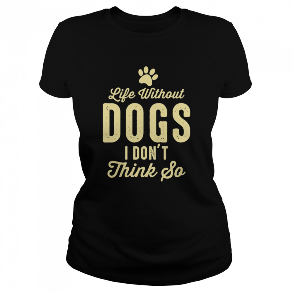 Life Without Dogs I Dont Think So Dog Lovers T-shirt Classic Women's T-shirt