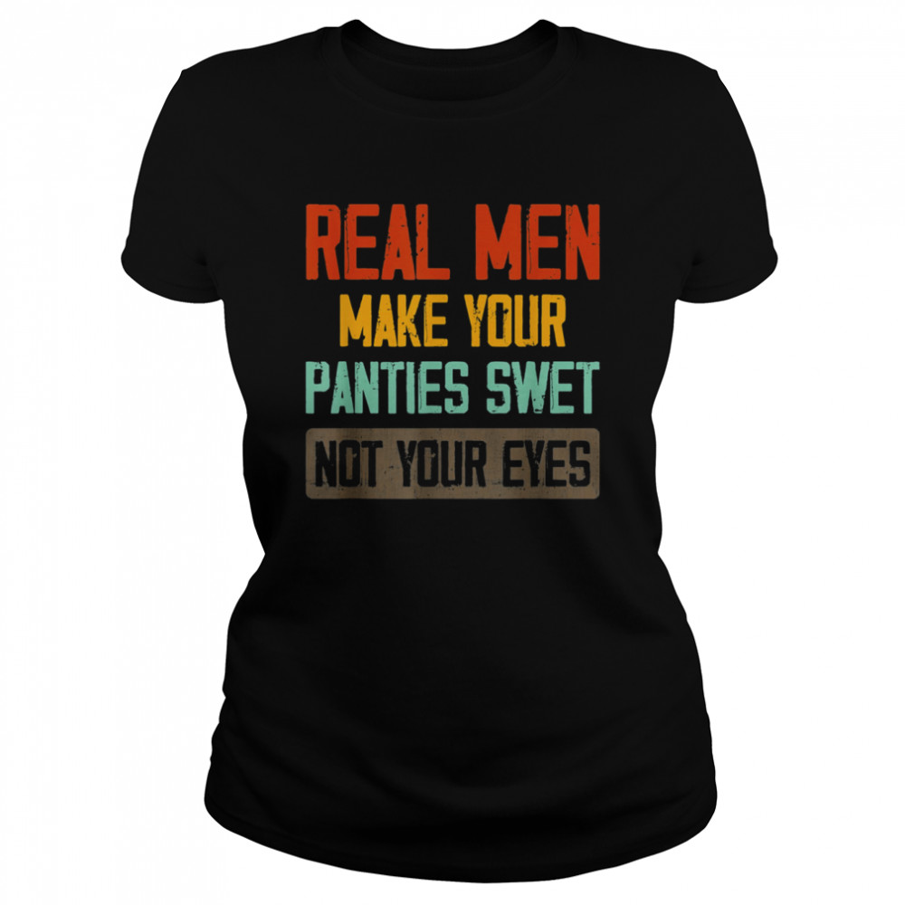 Real Men Make Your Panties Wet Not Your Eyes T- Classic Women's T-shirt
