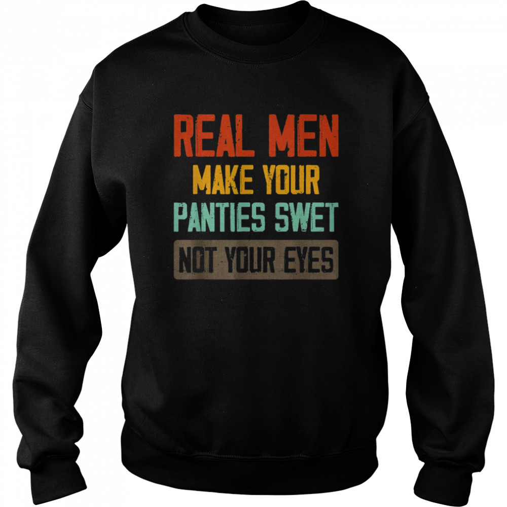 Real Men Make Your Panties Wet Not Your Eyes T- Unisex Sweatshirt