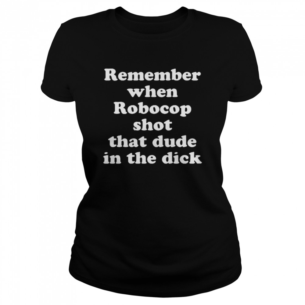 Remember When Robocop Shot That Dude In The Dick 2022 Classic Women's T-shirt