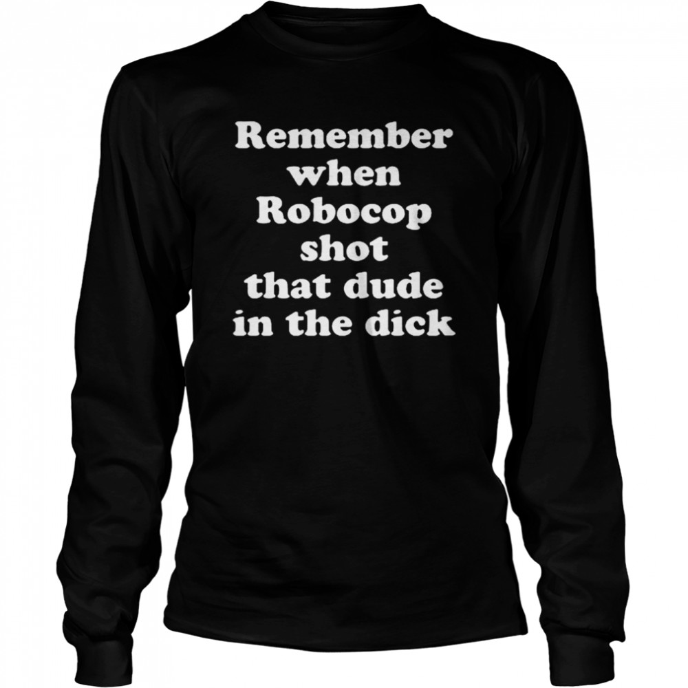 Remember When Robocop Shot That Dude In The Dick 2022 Long Sleeved T-shirt