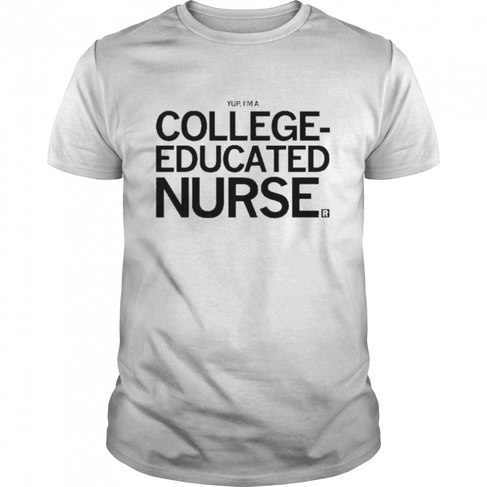 Yup Is’m a College Educated Nurse shirts