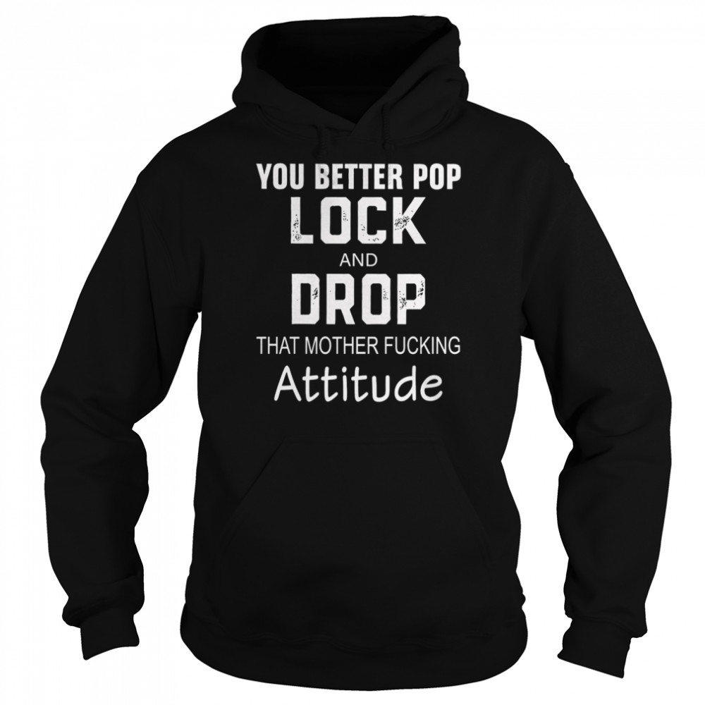 You better pop lock and drop that mother fucking attitude shirt Unisex Hoodie
