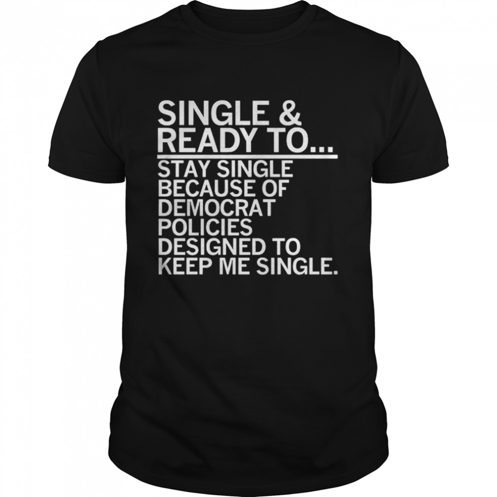Single and Ready to Stay Single because of Democrat Policies shirt